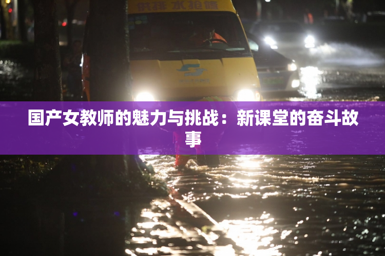 国产女教师的魅力与挑战：新课堂的奋斗故事