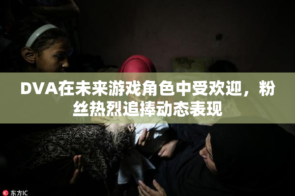 DVA在未来游戏角色中受欢迎，粉丝热烈追捧动态表现