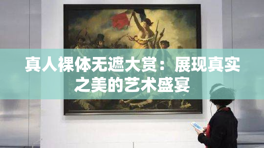 真人裸体无遮大赏：展现真实之美的艺术盛宴