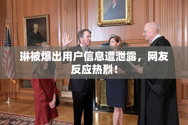 琳被爆出用户信息遭泄露，网友反应热烈！
