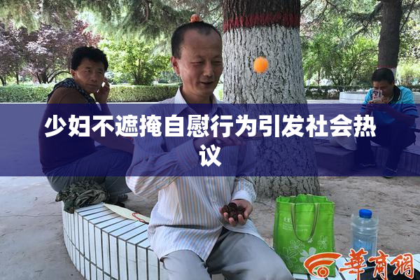 少妇不遮掩自慰行为引发社会热议