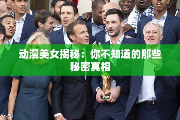 动漫美女揭秘：你不知道的那些秘密真相