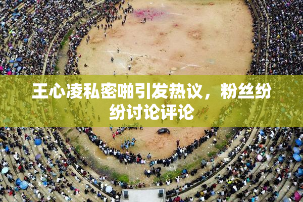 王心凌私密啪引发热议，粉丝纷纷讨论评论