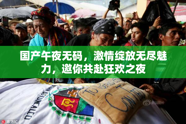 国产午夜无码，激情绽放无尽魅力，邀你共赴狂欢之夜