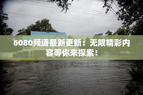 6080频道最新更新：无限精彩内容等你来探索！