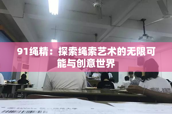 91绳精：探索绳索艺术的无限可能与创意世界