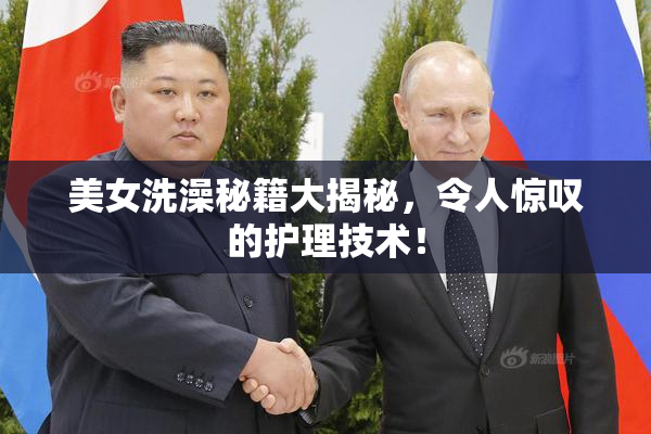 美女洗澡秘籍大揭秘，令人惊叹的护理技术！