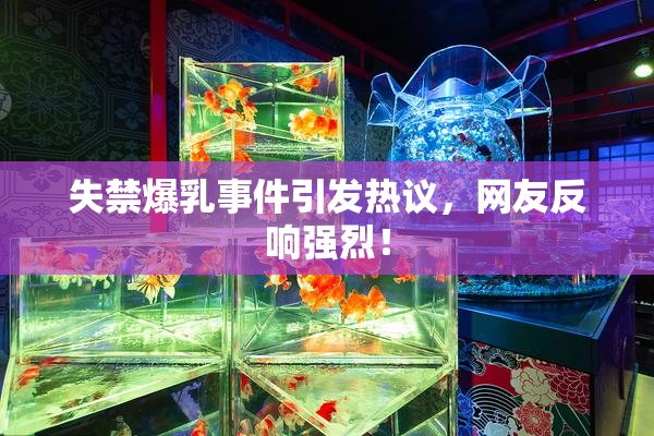 失禁爆乳事件引发热议，网友反响强烈！