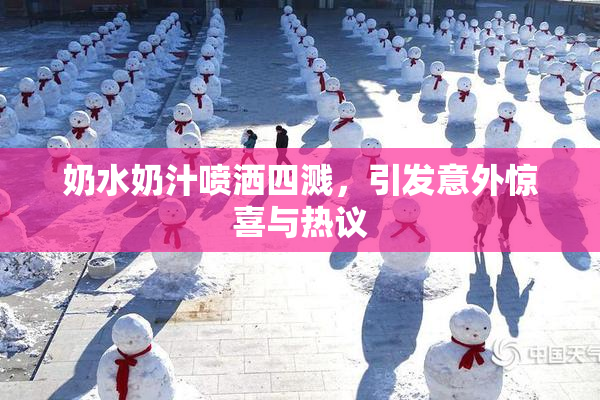 奶水奶汁喷洒四溅，引发意外惊喜与热议