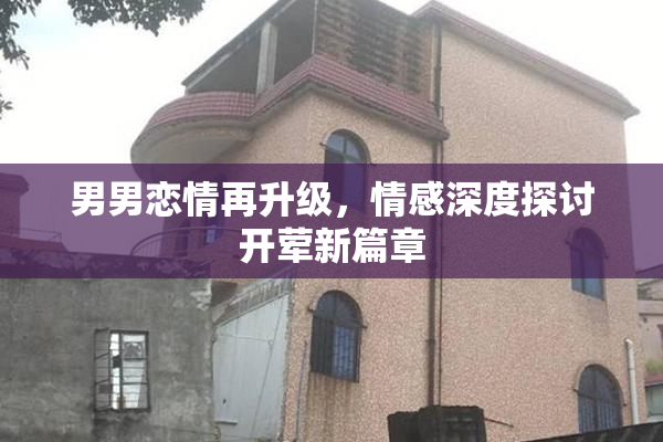男男恋情再升级，情感深度探讨开荤新篇章