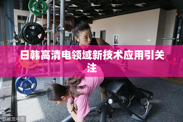 日韩高清电领域新技术应用引关注