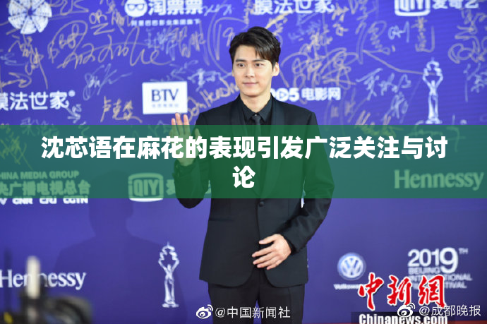 沈芯语在麻花的表现引发广泛关注与讨论