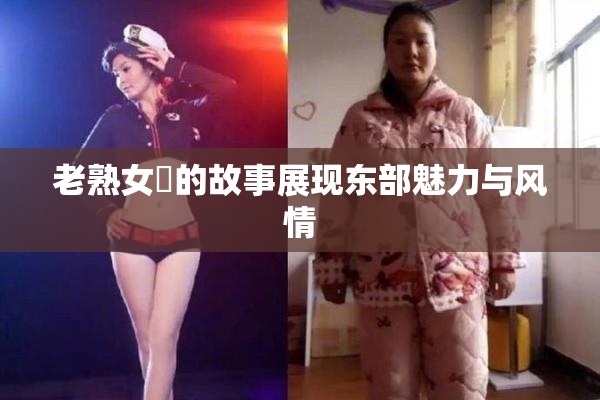 老熟女黃的故事展现东部魅力与风情