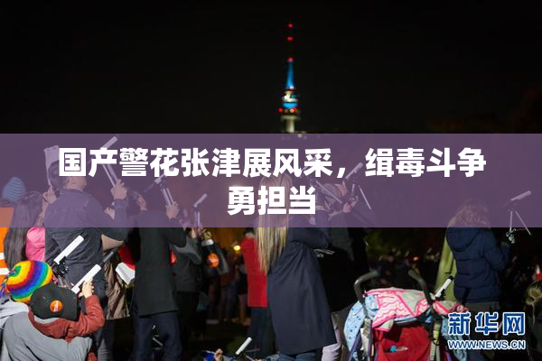 国产警花张津展风采，缉毒斗争勇担当