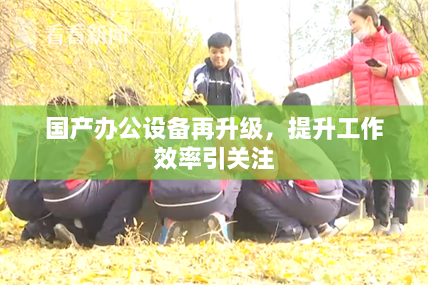 国产办公设备再升级，提升工作效率引关注
