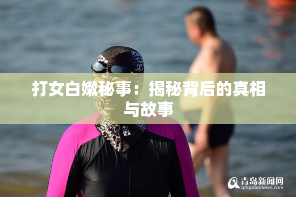 打女白嫩秘事：揭秘背后的真相与故事