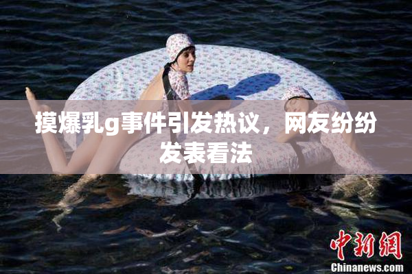 摸爆乳g事件引发热议，网友纷纷发表看法