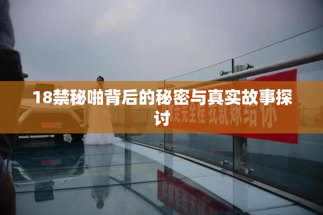 18禁秘啪背后的秘密与真实故事探讨