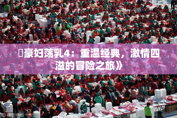 巜豪妇荡乳4：重温经典，激情四溢的冒险之旅》