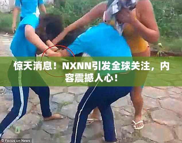 惊天消息！NXNN引发全球关注，内容震撼人心！