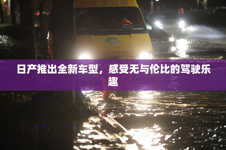 日产推出全新车型，感受无与伦比的驾驶乐趣