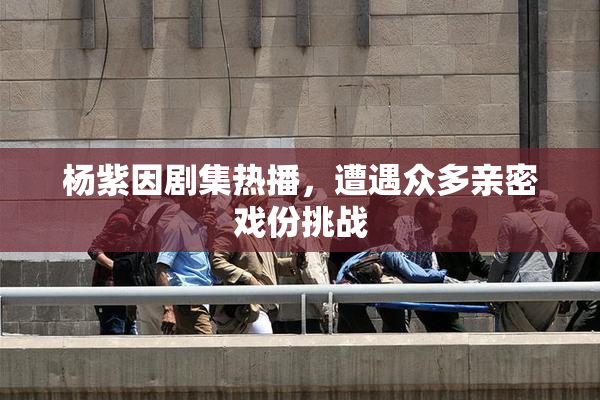 杨紫因剧集热播，遭遇众多亲密戏份挑战