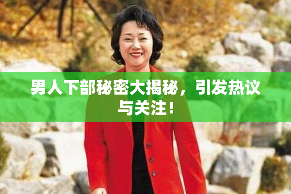 男人下部秘密大揭秘，引发热议与关注！