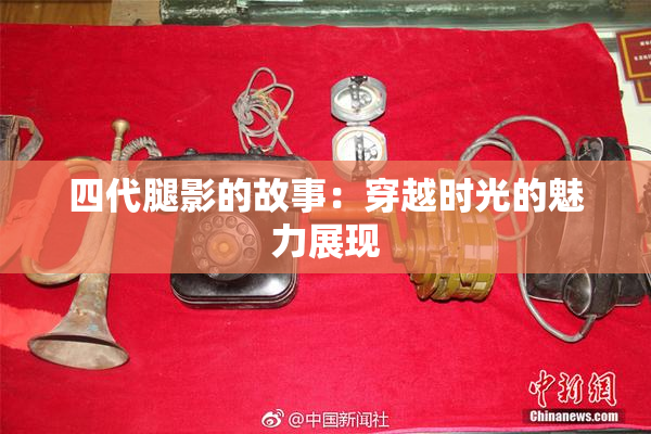 四代腿影的故事：穿越时光的魅力展现