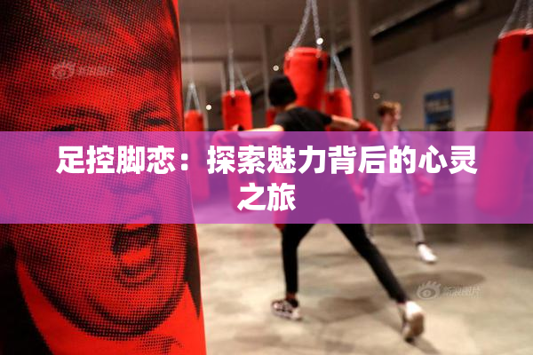 足控脚恋：探索魅力背后的心灵之旅