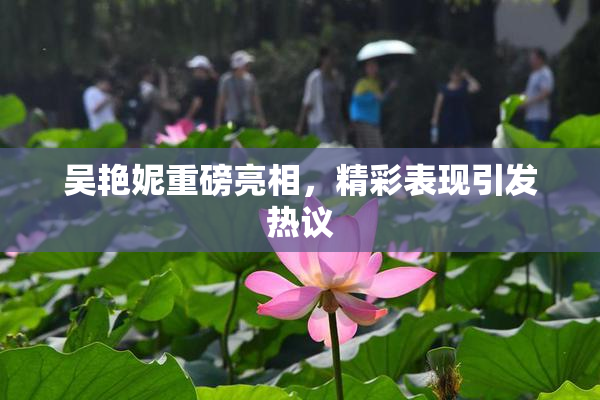 吴艳妮重磅亮相，精彩表现引发热议