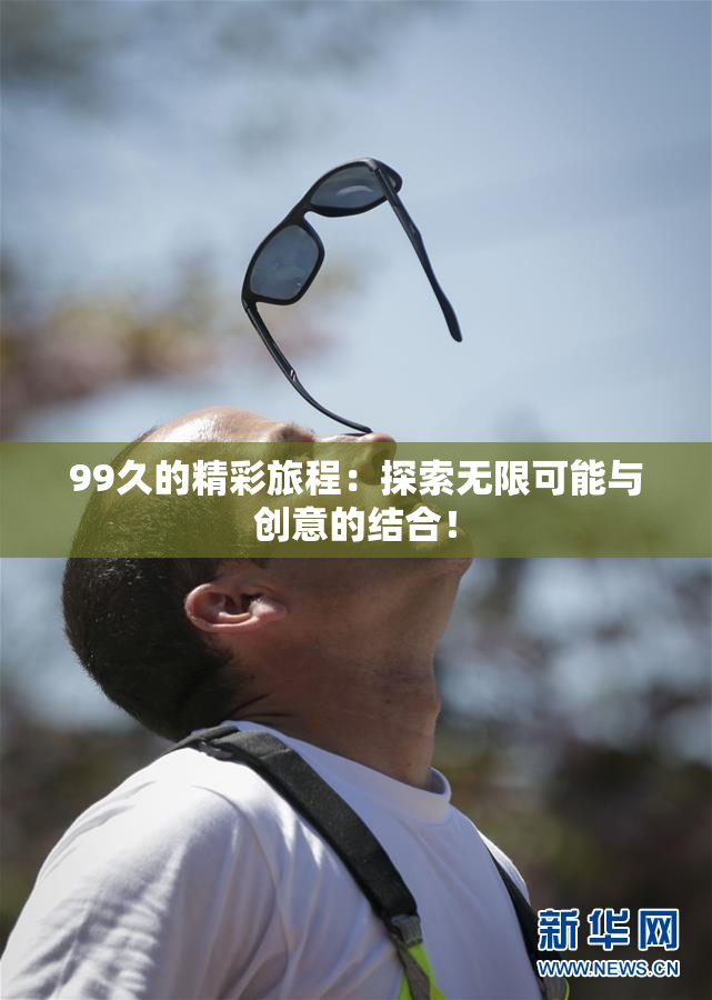 99久的精彩旅程：探索无限可能与创意的结合！