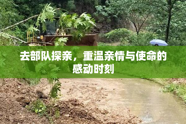 去部队探亲，重温亲情与使命的感动时刻