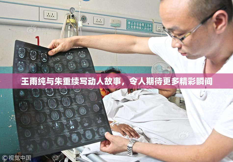 王雨纯与朱重续写动人故事，令人期待更多精彩瞬间