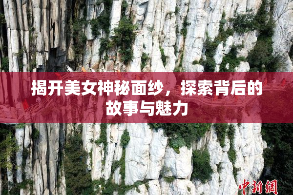 揭开美女神秘面纱，探索背后的故事与魅力