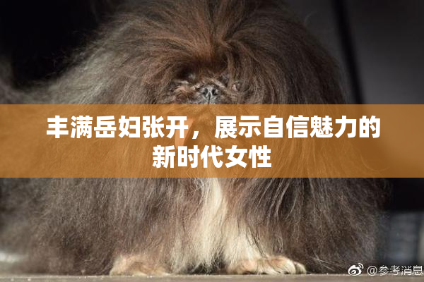 丰满岳妇张开，展示自信魅力的新时代女性