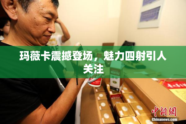 玛薇卡震撼登场，魅力四射引人关注