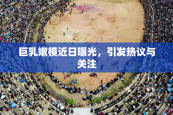 巨乳嫩模近日曝光，引发热议与关注
