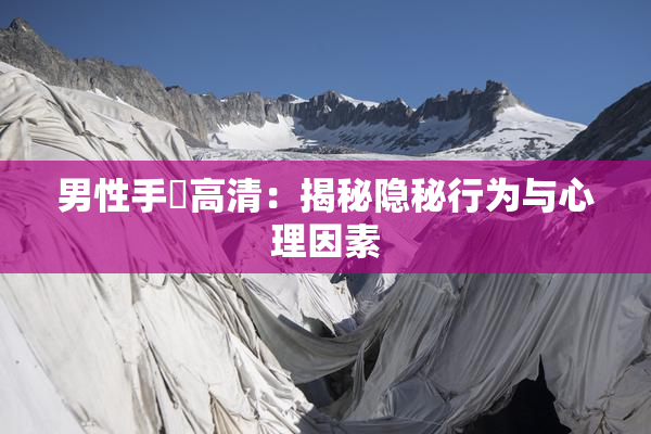 男性手婬高清：揭秘隐秘行为与心理因素