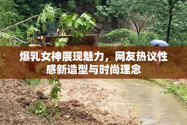 爆乳女神展现魅力，网友热议性感新造型与时尚理念