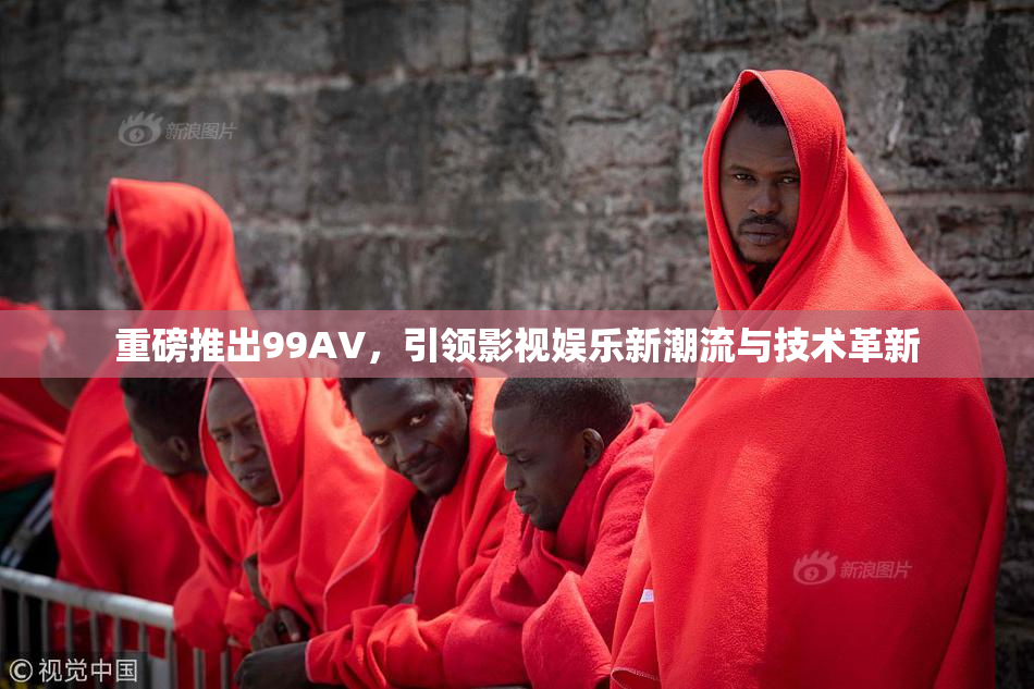 重磅推出99AV，引领影视娱乐新潮流与技术革新