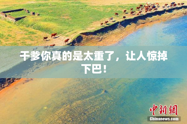 干爹你真的是太重了，让人惊掉下巴！