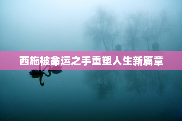 西施被命运之手重塑人生新篇章