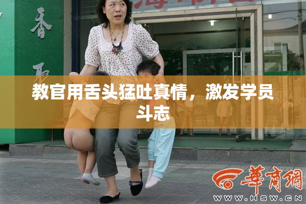 教官用舌头猛吐真情，激发学员斗志