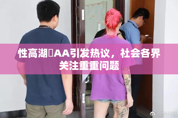 性高湖婬AA引发热议，社会各界关注重重问题