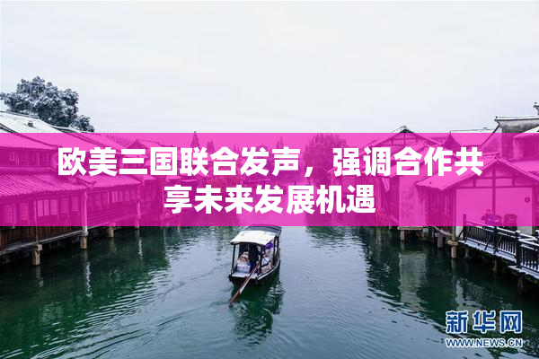 欧美三国联合发声，强调合作共享未来发展机遇
