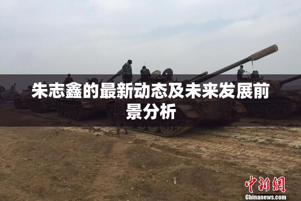 朱志鑫的最新动态及未来发展前景分析
