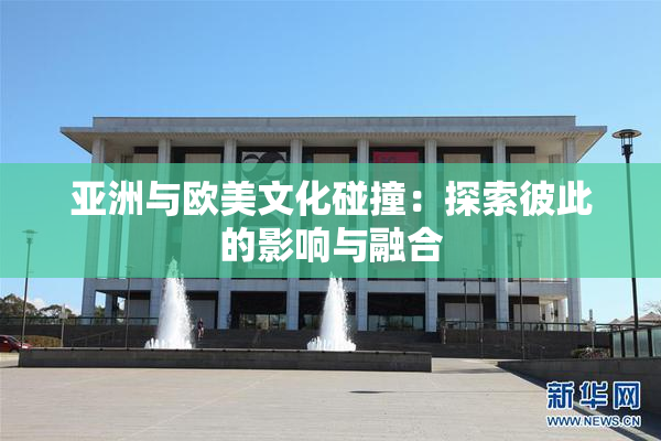 亚洲与欧美文化碰撞：探索彼此的影响与融合