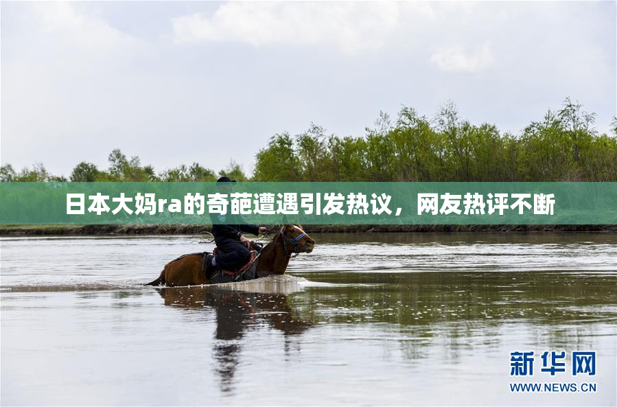 日本大妈ra的奇葩遭遇引发热议，网友热评不断