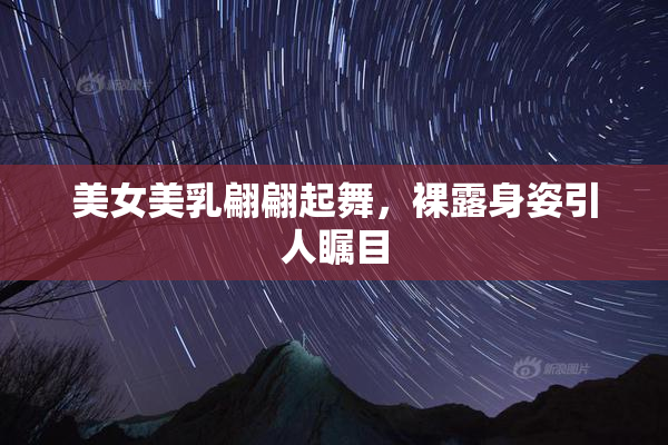 美女美乳翩翩起舞，裸露身姿引人瞩目