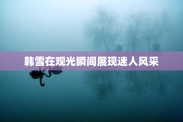 韩雪在观光瞬间展现迷人风采